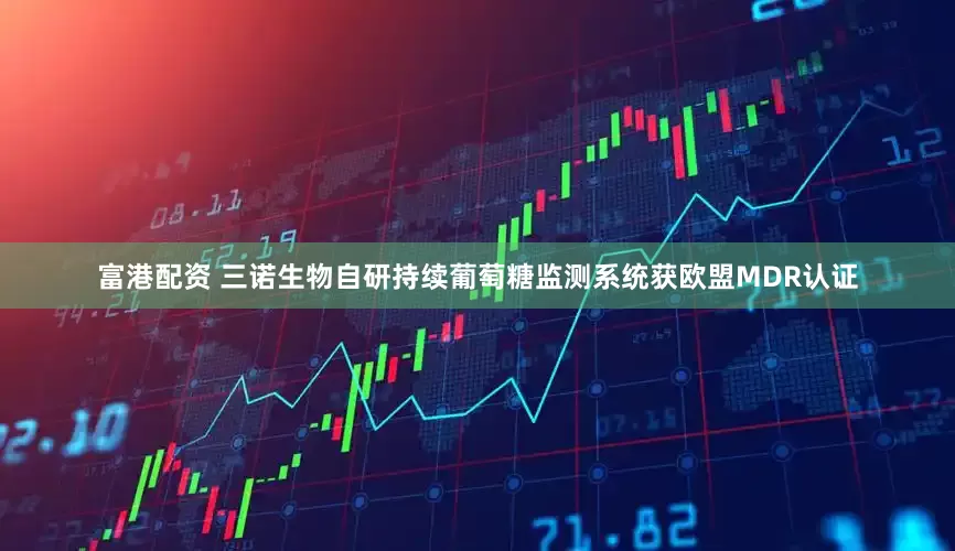 富港配资 三诺生物自研持续葡萄糖监测系统获欧盟MDR认证