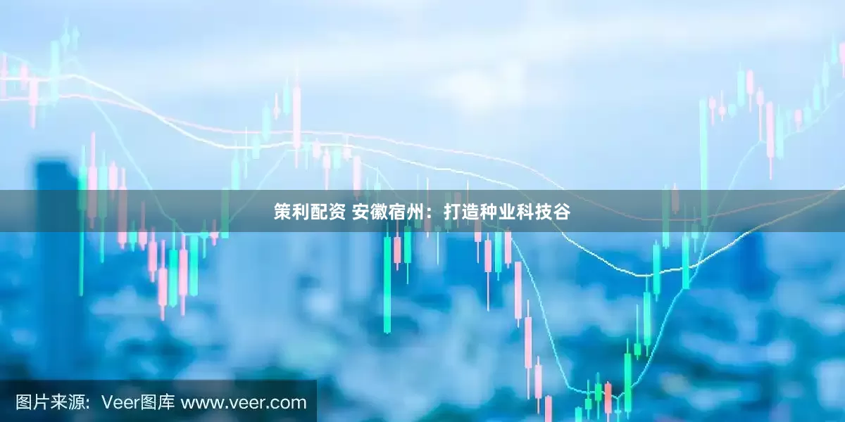 策利配资 安徽宿州：打造种业科技谷
