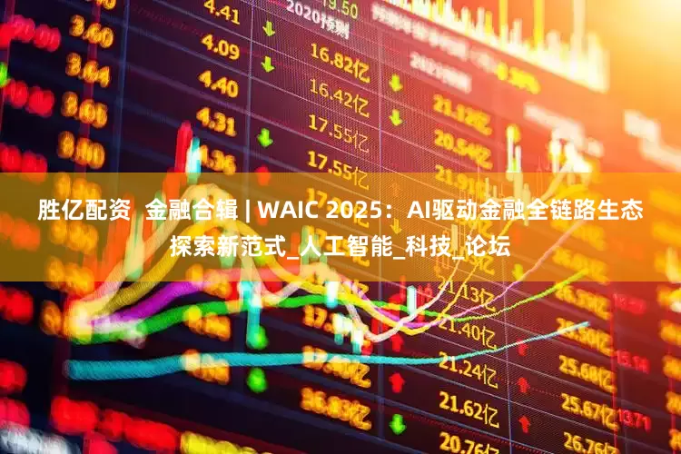 胜亿配资  金融合辑 | WAIC 2025：AI驱动金融全链路生态探索新范式_人工智能_科技_论坛