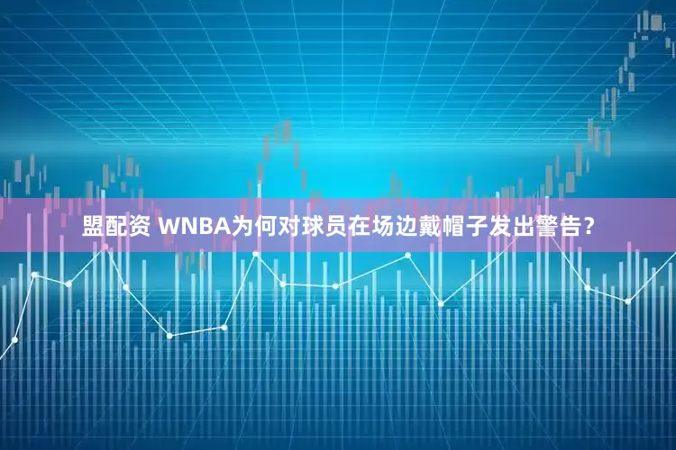 盟配资 WNBA为何对球员在场边戴帽子发出警告？
