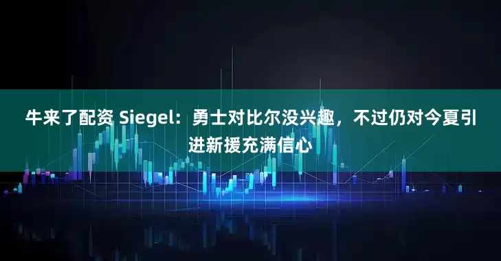 牛来了配资 Siegel：勇士对比尔没兴趣，不过仍对今夏引进新援充满信心