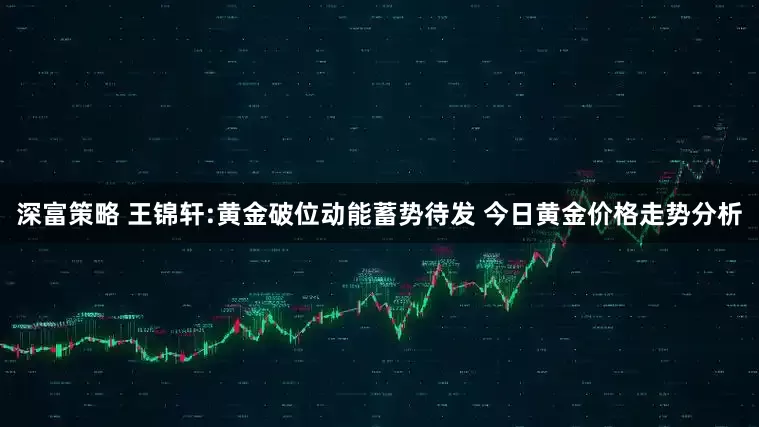深富策略 王锦轩:黄金破位动能蓄势待发 今日黄金价格走势分析