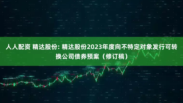 人人配资 精达股份: 精达股份2023年度向不特定对象发行可转换公司债券预案（修订稿）