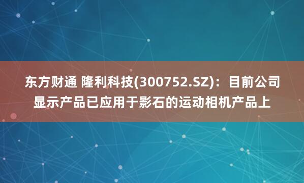 东方财通 隆利科技(300752.SZ)：目前公司显示产品已应用于影石的运动相机产品上