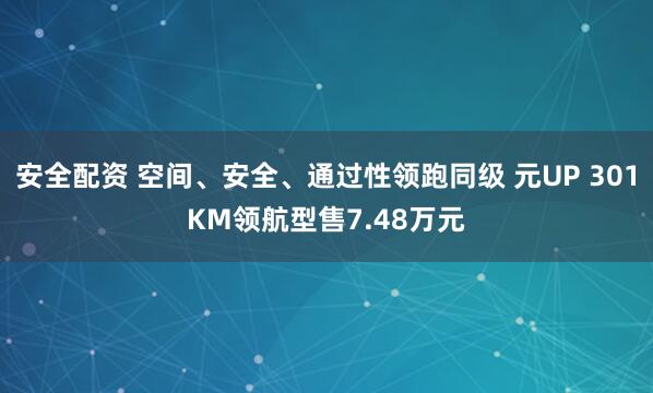 安全配资 空间、安全、通过性领跑同级 元UP 301KM领航型售7.48万元