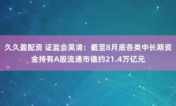 久久盈配资 证监会吴清：截至8月底各类中长期资金持有A股流通市值约21.4万亿元