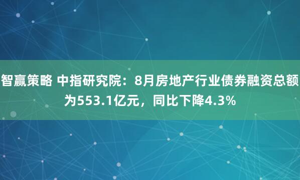 智赢策略 中指研究院：8月房地产行业债券融资总额为553.1亿元，同比下降4.3%