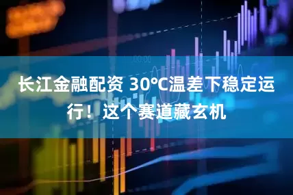 长江金融配资 30℃温差下稳定运行！这个赛道藏玄机