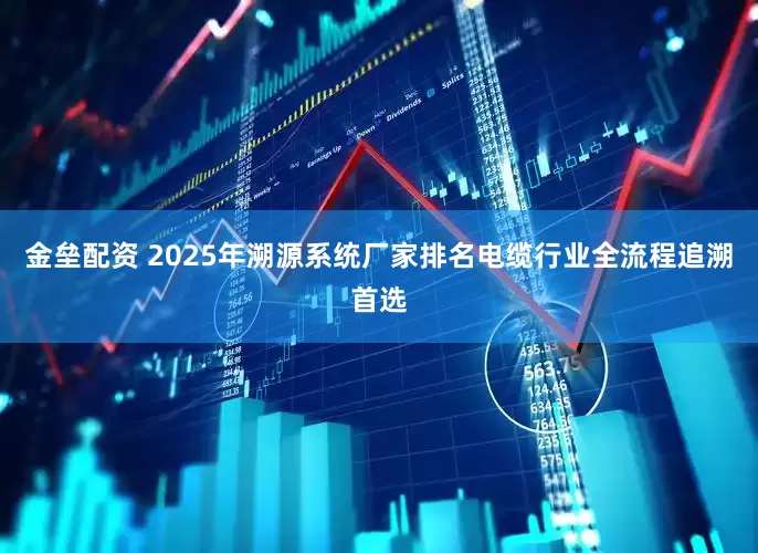 金垒配资 2025年溯源系统厂家排名电缆行业全流程追溯首选