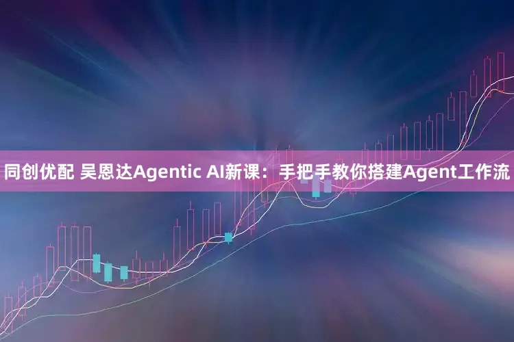同创优配 吴恩达Agentic AI新课：手把手教你搭建Agent工作流