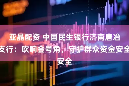 亚晶配资 中国民生银行济南唐冶支行：吹响金号角，守护群众资金安全