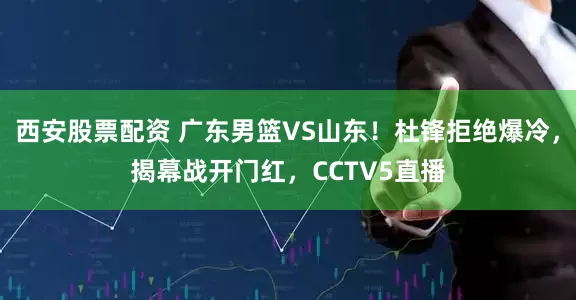 西安股票配资 广东男篮VS山东！杜锋拒绝爆冷，揭幕战开门红，CCTV5直播