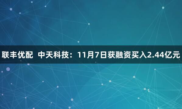 联丰优配  中天科技：11月7日获融资买入2.44亿元