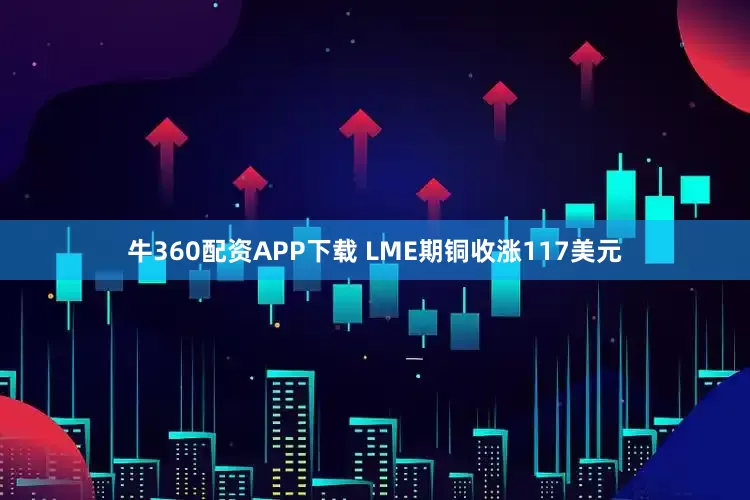 牛360配资APP下载 LME期铜收涨117美元