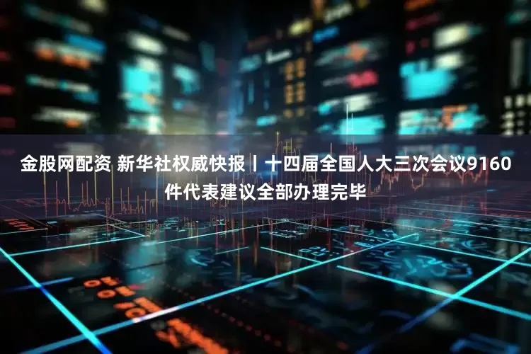 金股网配资 新华社权威快报丨十四届全国人大三次会议9160件代表建议全部办理完毕