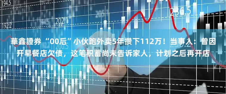 華鑫證券 “00后”小伙跑外卖5年攒下112万！当事人：曾因开早餐店欠债，这笔积蓄尚未告诉家人，计划之后再开店