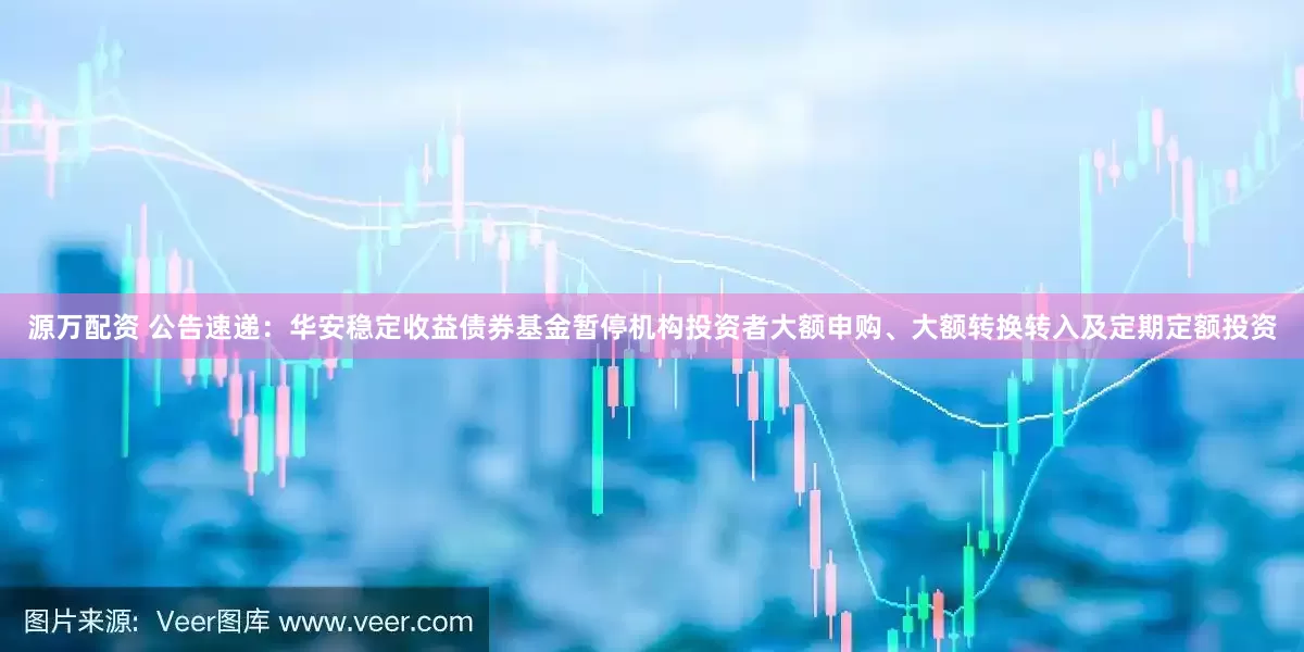 源万配资 公告速递：华安稳定收益债券基金暂停机构投资者大额申购、大额转换转入及定期定额投资