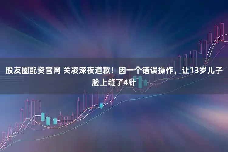 股友圈配资官网 关凌深夜道歉！因一个错误操作，让13岁儿子脸上缝了4针