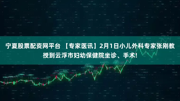 宁夏股票配资网平台 【专家医讯】2月1日小儿外科专家张刚教授到云浮市妇幼保健院坐诊、手术!
