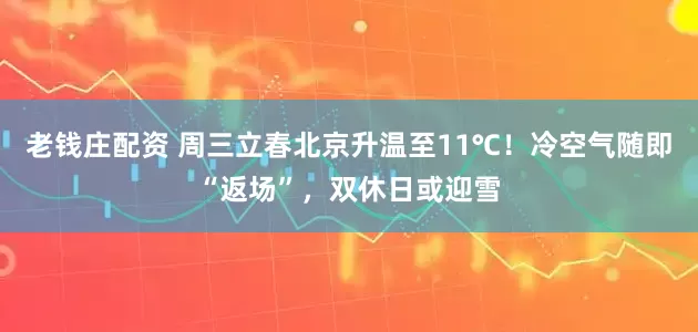 老钱庄配资 周三立春北京升温至11℃！冷空气随即“返场”，双休日或迎雪