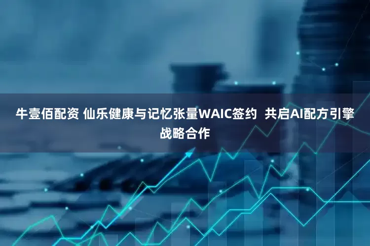 牛壹佰配资 仙乐健康与记忆张量WAIC签约  共启AI配方引擎战略合作