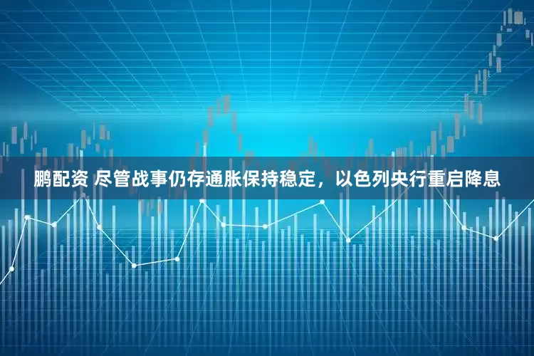鹏配资 尽管战事仍存通胀保持稳定，以色列央行重启降息