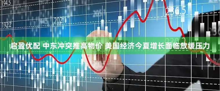 启盈优配 中东冲突推高物价 美国经济今夏增长面临放缓压力